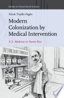 Modern colonization by medical intervention : U.S. medicine in Puerto Rico / by Nicole Truijillo-Pagan.