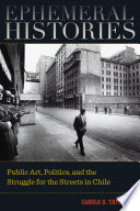 Ephemeral histories : public art, politics, and the struggle for the streets in Chile / Camilo D. Trumper.