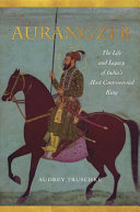 Aurangzeb : the life and legacy of India's most controversial king / Audrey Truschke.