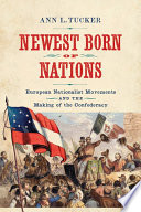 Newest born of nations : European nationalist movements and the making of the Confederacy / Ann L. Tucker.