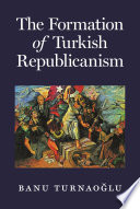 The formation of Turkish republicanism / Banu Turnaoğlu.