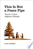 This is not a peace pipe : towards a critical indigenous philosophy / Dale Turner.