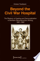 Beyond the Civil War Hospital : the Rhetoric of Healing and Democratization in Northern Reconstruction Writing, 1861-1882 /
