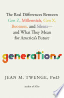 Generations : the real differences between Gen Z, Millennials, Gen X, Boomers, and Silents--and what they mean for America's future / Jean M. Twenge, PhD.