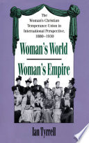 Woman's world/Woman's empire : the Woman's Christian Temperance Union in international perspective, 1880-1930 /