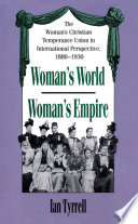 Woman's world/Woman's empire : the Woman's Christian Temperance Union in international perspective, 1880-1930 / Ian Tyrrell.