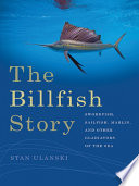 The billfish story : swordfish, sailfish, marlin, and other gladiators of the sea /