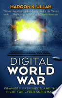 Digital world war : Islamists, extremists, and the fight for cyber supremacy / Haroon K. Ullah.