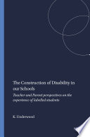 The construction of disability in our schools : teacher and parent perspectives on the experience of labelled students / by Kathryn Underwood.