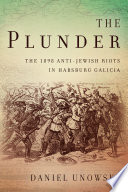 The plunder : the 1898 anti-Jewish riots in Habsburg Galicia / Daniel Unowsky.