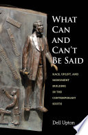 What can and can't be said : race, uplift, and monument building in the contemporary South / Dell Upton.