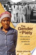 The gender of piety : family, faith, and colonial rule in Matabeleland, Zimbabwe / Wendy Urban-Mead.