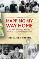 Mapping my way home : activism, nostalgia, and the downfall of apartheid South Africa / by Stephanie J. Urdang.