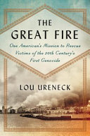 The great fire : one American's mission to rescue victims of the 20th century's first genocide / Lou Ureneck.