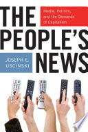 The people's news : media, politics, and the demands of capitalism / Joseph E. Uscinski.