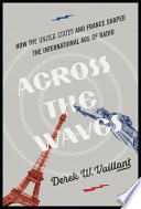 Across the waves : how the United States and France shaped the international age of radio / Derek W. Vaillant ; Robert W. McChesney and John C. Nerone, editors.