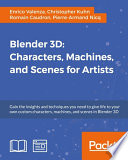 Blender 3D : characters, machines, and scenes for artists : gain the insights and techniques you need to give life to your own custom characters, machines, and scenes in Blender 3D /