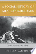 A social history of Mexico's railroads : peons, prisoners, and priests / Teresa Miriam Van Hoy.