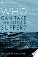 Who can take the Lord's Supper? : a biblical-theological argument for close communion / Dallas W. Vandiver.