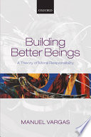 Building better beings : a theory of moral responsibility / Manuel Vargas.