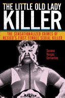 The little old lady killer : the sensationalized crimes of Mexico's first female serial killer / Susana Vargas Cervantes.