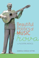 Beautiful politics of music : trova in Yucatan, Mexico /