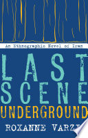Last scene underground : an ethnographic novel of Iran / Roxanne Varzi.