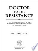 Doctor to the Resistance : the heroic true story of an American surgeon and his family in occupied Paris / Hal Vaughan.