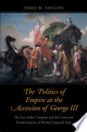 The politics of empire at the accession of George III : the East India Company and the crisis and transformation of Britain's imperial state / James M. Vaughn.