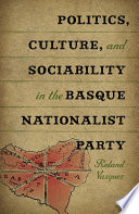 Politics, culture, and sociability in the Basque nationalist party / Roland Vazquez.
