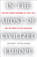In the midst of civilized Europe : the pogroms of 1918-1921 and the onset of the Holocaust / Jeffrey Veidlinger.