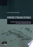 Inversiones extranjeras sostenibles : un analisis alternativo del derecho internacional de inversiones enfocado sobre Cuba /