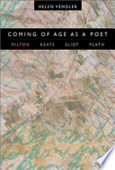 Coming of age as a poet : Milton, Keats, Eliot, Plath / Helen Vendler.