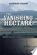 The vanishing hectare : property and value in postsocialist Transylvania / Katherine Verdery.