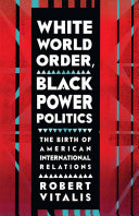 White world order, black power politics : the birth of American international relations / Robert Vitalis.