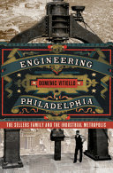 Engineering Philadelphia : the Sellers family and the industrial metropolis / Domenic Vitiello.