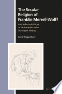 The secular religion of Franklin Merrell-Wolff : an intellectual history of anti-intellectualism in modern America / by Dave Vliegenthart.