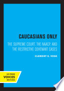 Caucasians Only : the Supreme Court, the NAACP, and the Restrictive Covenant Cases / Clement E. Vose.