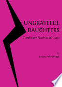 Ungrateful daughters : third wave feminist writings / by Justyna Wlodarczyk.