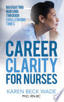 Career clarity for nurses : navigating nursing through challenging times /