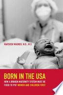 Born in the USA : how a broken maternity system must be fixed to put women and children first /