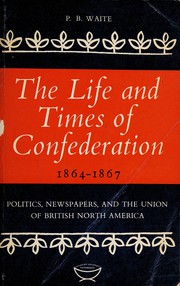 The life and times of Confederation, 1864-1867 : politics, newspapers, and the union of British North America /