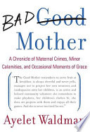 Bad mother : a chronicle of maternal crimes, minor calamities, and occasional moments of grace / Ayelet Waldman.