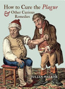 How to cure the plague & other curious remedies / Julian Walker.