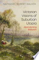 Victorian visions of suburban utopia : abandoning Babylon /