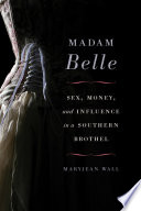 Madam Belle : sex, money, and influence in a Southern brothel /