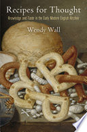 Recipes for thought : knowledge and taste in the early modern English kitchen / Wendy Wall.