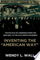 Inventing the "American way" : the politics of consensus from the New Deal to the civil rights movement / Wendy L. Wall.