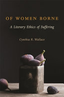 Of women borne : a literary ethics of suffering / Cynthia R. Wallace.