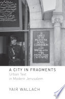 A city in fragments : urban text in modern Jerusalem / Yair Wallach.